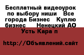 Бесплатный видеоурок по выбору ниши - Все города Бизнес » Куплю бизнес   . Ненецкий АО,Усть-Кара п.